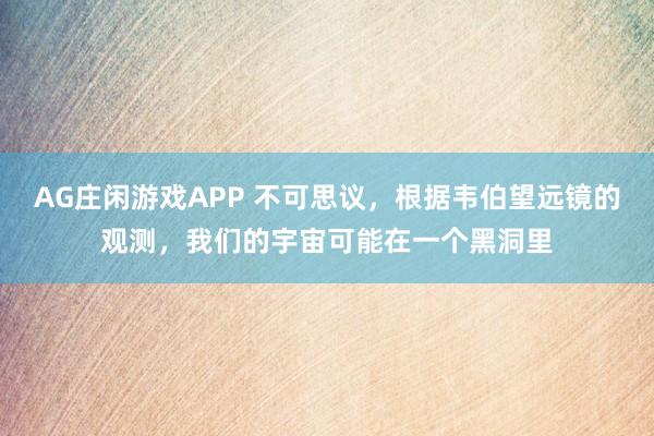 AG庄闲游戏APP 不可思议,根据韦伯望远镜的观测,我们的宇宙可能在一个黑洞里