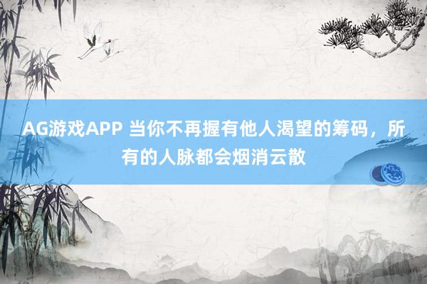 AG游戏APP 当你不再握有他人渴望的筹码，所有的人脉都会烟消云散