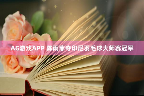 AG游戏APP 陈雨菲夺印尼羽毛球大师赛冠军