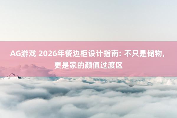 AG游戏 2026年餐边柜设计指南: 不只是储物， 更是家的颜值过渡区