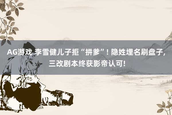 AG游戏 李雪健儿子拒“拼爹”! 隐姓埋名刷盘子， 三改剧本终获影帝认可!