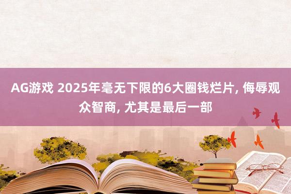 AG游戏 2025年毫无下限的6大圈钱烂片， 侮辱观众智商， 尤其是最后一部
