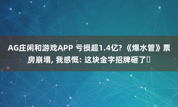 AG庄闲和游戏APP 亏损超1.4亿? 《爆水管》票房崩塌， 我感慨: 这块金字招牌砸了‌