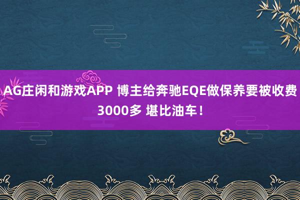 AG庄闲和游戏APP 博主给奔驰EQE做保养要被收费3000多 堪比油车！