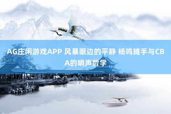 AG庄闲游戏APP 风暴眼边的平静 杨鸣摊手与CBA的哨声哲学