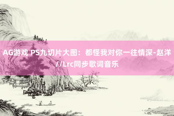 AG游戏 PS九切片大图:都怪我对你一往情深-赵洋//Lrc同步歌词音乐