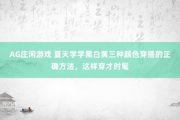 AG庄闲游戏 夏天学学黑白黄三种颜色穿搭的正确方法,这样穿才时髦