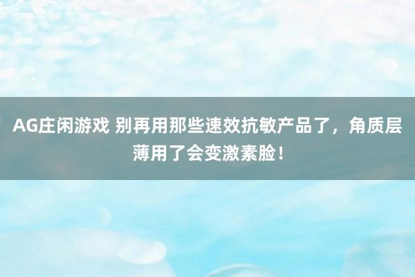 AG庄闲游戏 别再用那些速效抗敏产品了，角质层薄用了会变激素脸！
