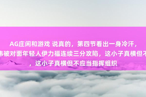 AG庄闲和游戏 说真的，第四节看出一身冷汗，咱的铁人赵继伟被对面年轻人伊力福连续三分攻陷，这小子真横但不应当指挥组织