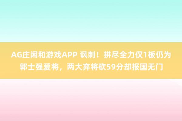 AG庄闲和游戏APP 讽刺！拼尽全力仅1板仍为郭士强爱将，两大弃将砍59分却报国无门