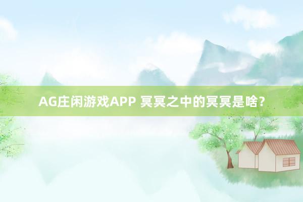 AG庄闲游戏APP 冥冥之中的冥冥是啥？