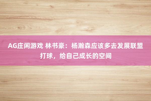 AG庄闲游戏 林书豪：杨瀚森应该多去发展联盟打球，给自己成长的空间