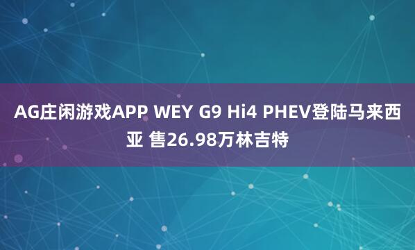 AG庄闲游戏APP WEY G9 Hi4 PHEV登陆马来西亚 售26.98万林吉特