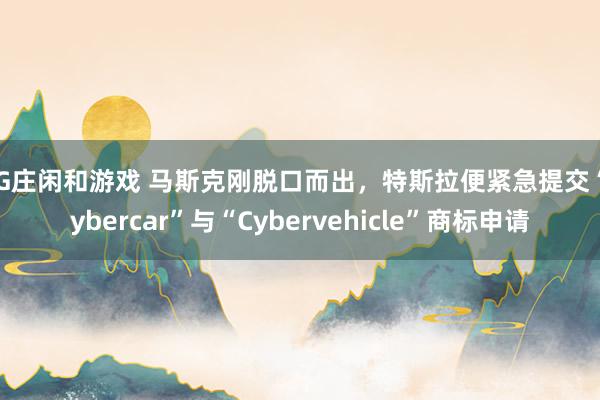 AG庄闲和游戏 马斯克刚脱口而出，特斯拉便紧急提交“Cybercar”与“Cybervehicle”商标申请