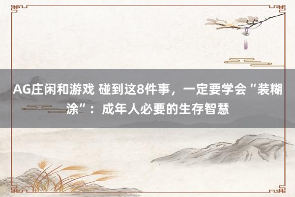 AG庄闲和游戏 碰到这8件事,一定要学会“装糊涂”:成年人必要的生存智慧