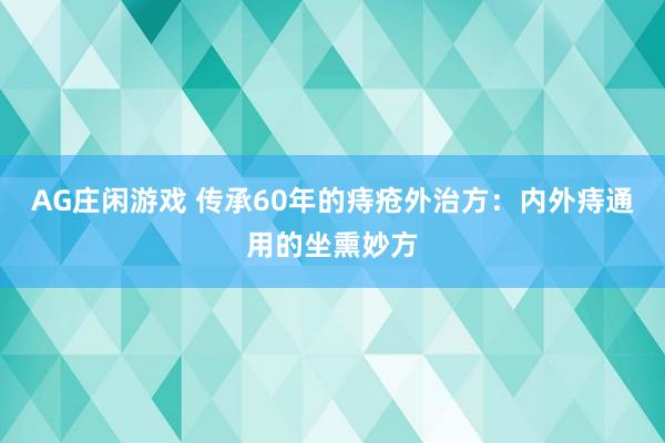 AG庄闲游戏 传承60年的痔疮外治方：内外痔通用的坐熏妙方