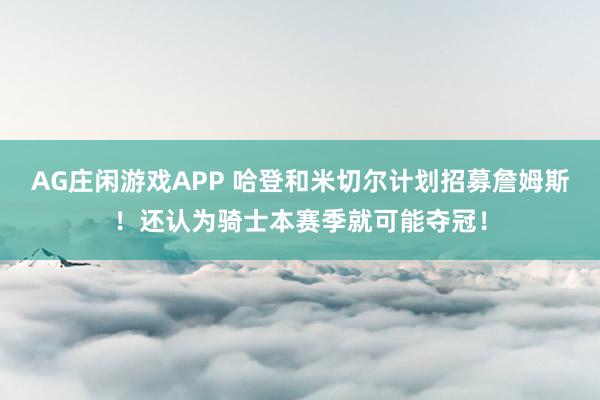 AG庄闲游戏APP 哈登和米切尔计划招募詹姆斯！还认为骑士本赛季就可能夺冠！