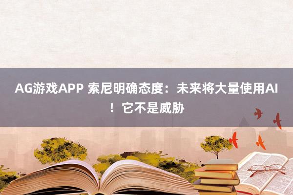 AG游戏APP 索尼明确态度：未来将大量使用AI！它不是威胁