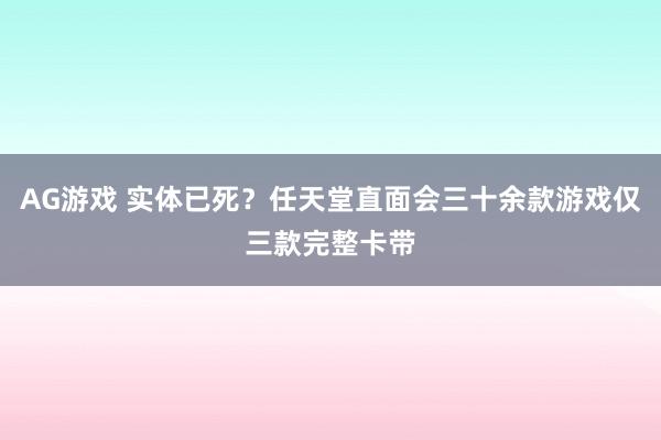AG游戏 实体已死？任天堂直面会三十余款游戏仅三款完整卡带