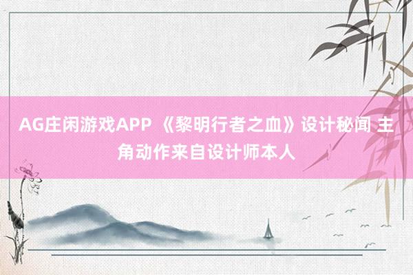 AG庄闲游戏APP 《黎明行者之血》设计秘闻 主角动作来自设计师本人