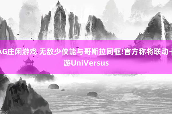 AG庄闲游戏 无敌少侠能与哥斯拉同框!官方称将联动卡游UniVersus
