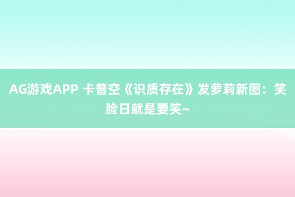 AG游戏APP 卡普空《识质存在》发萝莉新图：笑脸日就是要笑~