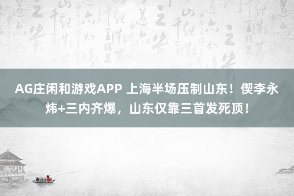 AG庄闲和游戏APP 上海半场压制山东！偰李永炜+三内齐爆，山东仅靠三首发死顶！