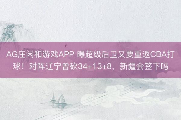 AG庄闲和游戏APP 曝超级后卫又要重返CBA打球！对阵辽宁曾砍34+13+8，新疆会签下吗