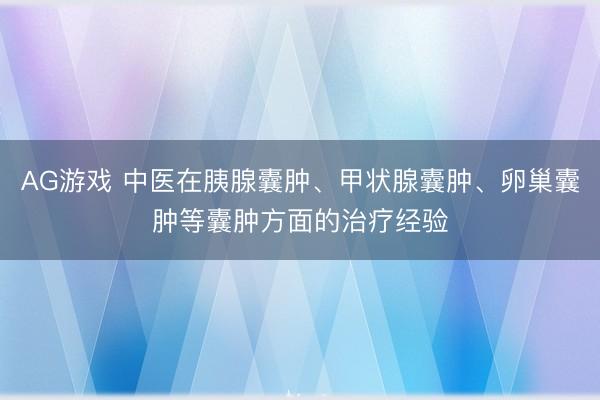 AG游戏 中医在胰腺囊肿、甲状腺囊肿、卵巢囊肿等囊肿方面的治疗经验