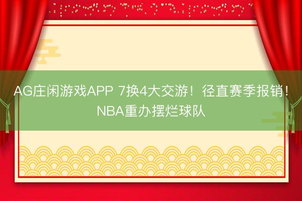 AG庄闲游戏APP 7换4大交游!径直赛季报销!NBA重办摆烂球队