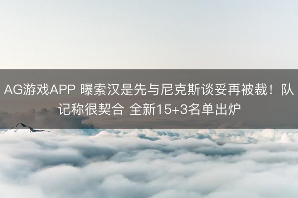 AG游戏APP 曝索汉是先与尼克斯谈妥再被裁！队记称很契合 全新15+3名单出炉