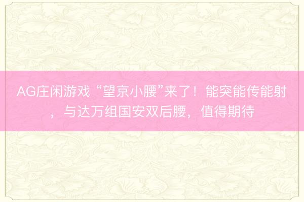 AG庄闲游戏 “望京小腰”来了！能突能传能射，与达万组国安双后腰，值得期待