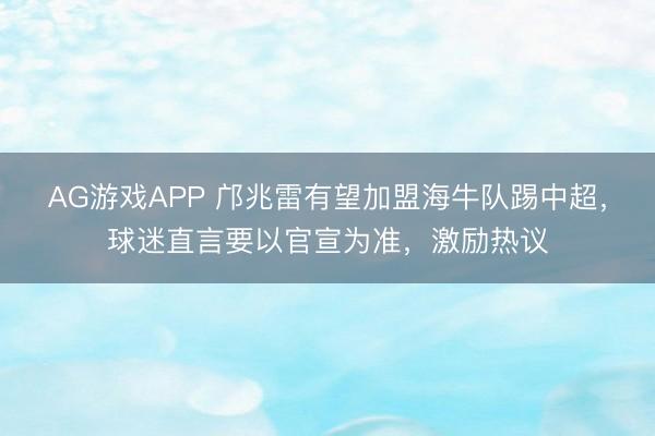 AG游戏APP 邝兆雷有望加盟海牛队踢中超,球迷直言要以官宣为准,激励热议