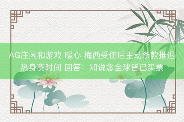 AG庄闲和游戏 暖心 梅西受伤后主动条款推迟热身赛时间 回答:知说念全球皆已买票