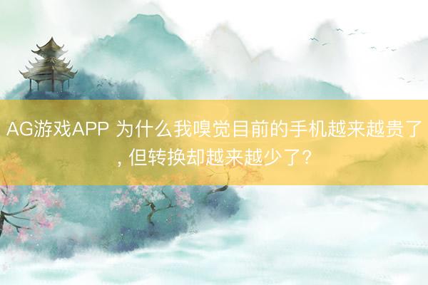 AG游戏APP 为什么我嗅觉目前的手机越来越贵了, 但转换却越来越少了?