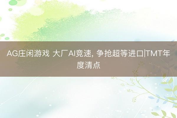AG庄闲游戏 大厂AI竞速, 争抢超等进口|TMT年度清点