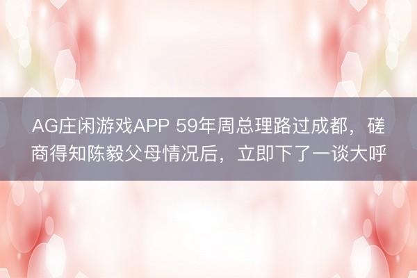 AG庄闲游戏APP 59年周总理路过成都，磋商得知陈毅父母情况后，立即下了一谈大呼