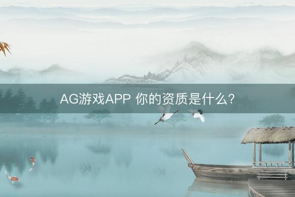 AG游戏APP 你的资质是什么？