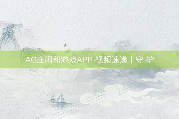 AG庄闲和游戏APP 视频速递丨守 护