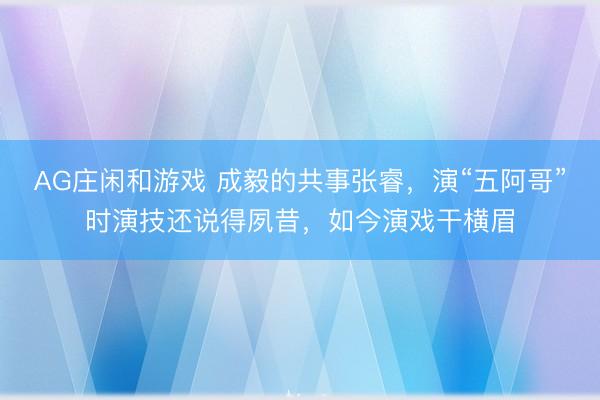 AG庄闲和游戏 成毅的共事张睿，演“五阿哥”时演技还说得夙昔，如今演戏干横眉