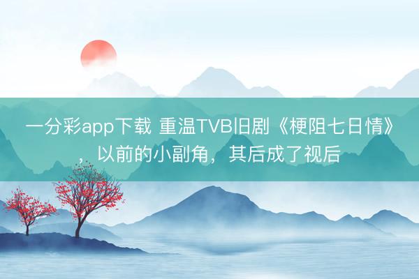 一分彩app下载 重温TVB旧剧《梗阻七日情》，以前的小副角，其后成了视后