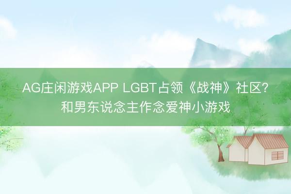 AG庄闲游戏APP LGBT占领《战神》社区？和男东说念主作念爱神小游戏