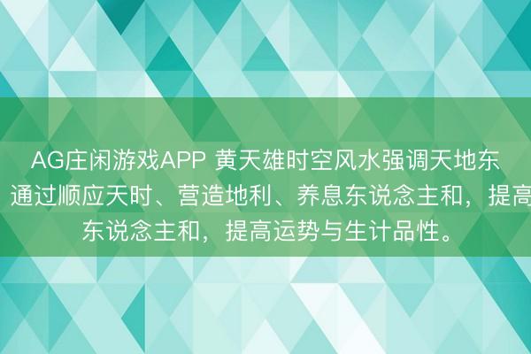 AG庄闲游戏APP 黄天雄时空风水强调天地东说念主三才气频,通过顺应天时、营造地利、养息东说念主和,提高运势与生计品性。