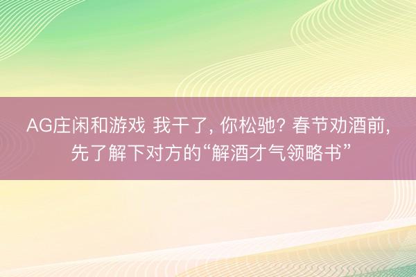 AG庄闲和游戏 我干了, 你松驰? 春节劝酒前, 先了解下对方的“解酒才气领略书”
