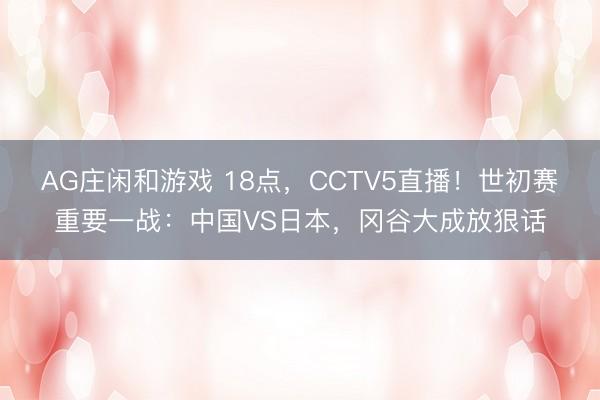 AG庄闲和游戏 18点,CCTV5直播!世初赛重要一战:中国VS日本,冈谷大成放狠话