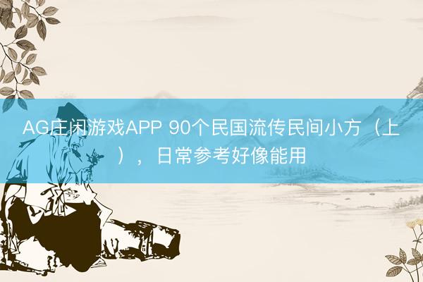 AG庄闲游戏APP 90个民国流传民间小方(上),日常参考好像能用