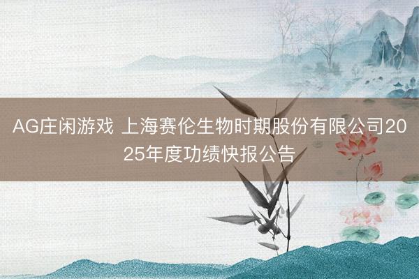 AG庄闲游戏 上海赛伦生物时期股份有限公司2025年度功绩快报公告
