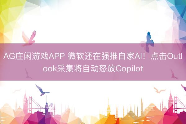 AG庄闲游戏APP 微软还在强推自家AI！点击Outlook采集将自动怒放Copilot