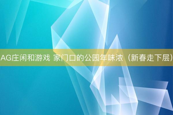 AG庄闲和游戏 家门口的公园年味浓(新春走下层)