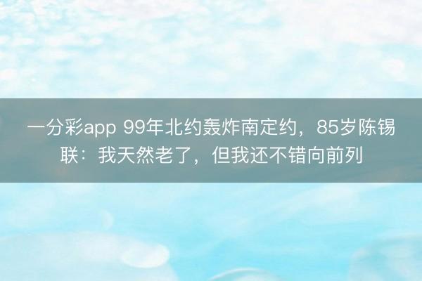 一分彩app 99年北约轰炸南定约，85岁陈锡联：我天然老了，但我还不错向前列